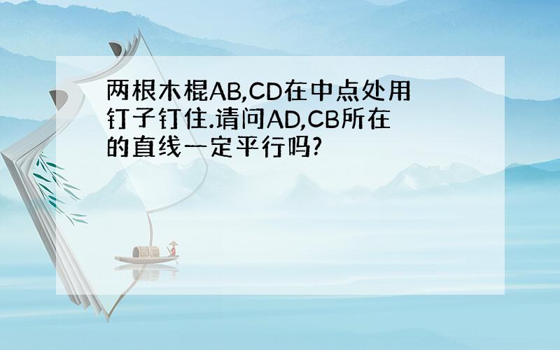 两根木棍AB,CD在中点处用钉子钉住.请问AD,CB所在的直线一定平行吗?