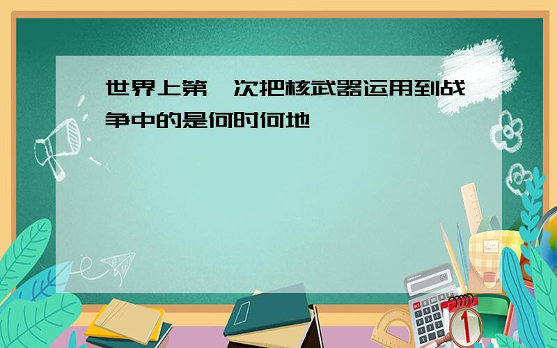 世界上第一次把核武器运用到战争中的是何时何地