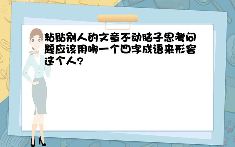 粘贴别人的文章不动脑子思考问题应该用哪一个四字成语来形容这个人?