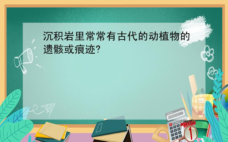 沉积岩里常常有古代的动植物的遗骸或痕迹?