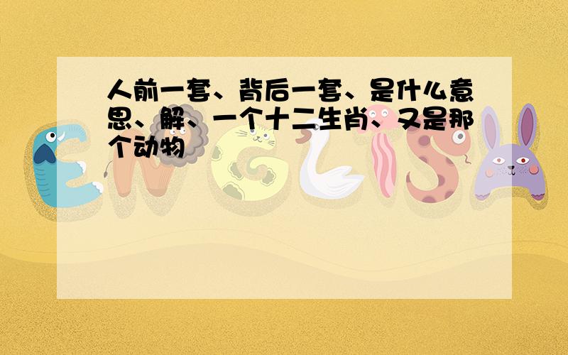 人前一套、背后一套、是什么意思、解、一个十二生肖、又是那个动物