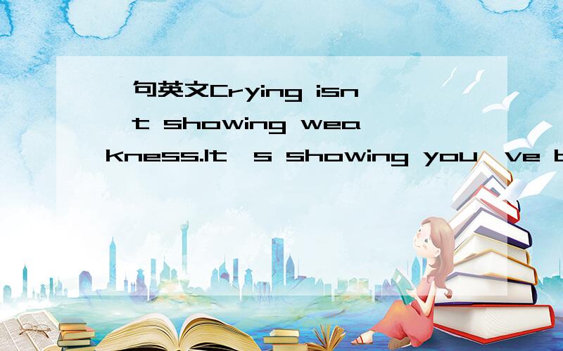 一句英文Crying isn't showing weakness.It's showing you've been s