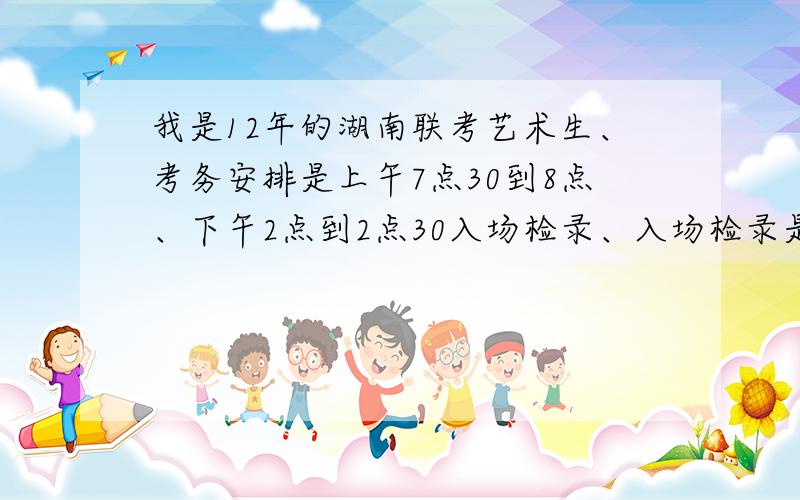 我是12年的湖南联考艺术生、考务安排是上午7点30到8点、下午2点到2点30入场检录、入场检录是什么意思