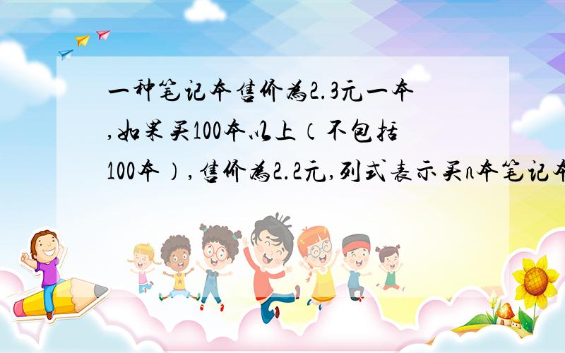 一种笔记本售价为2.3元一本,如果买100本以上（不包括100本）,售价为2.2元,列式表示买n本笔记本需要的钱