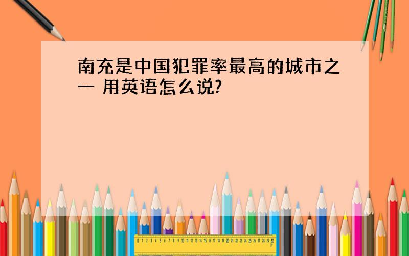 南充是中国犯罪率最高的城市之一 用英语怎么说?