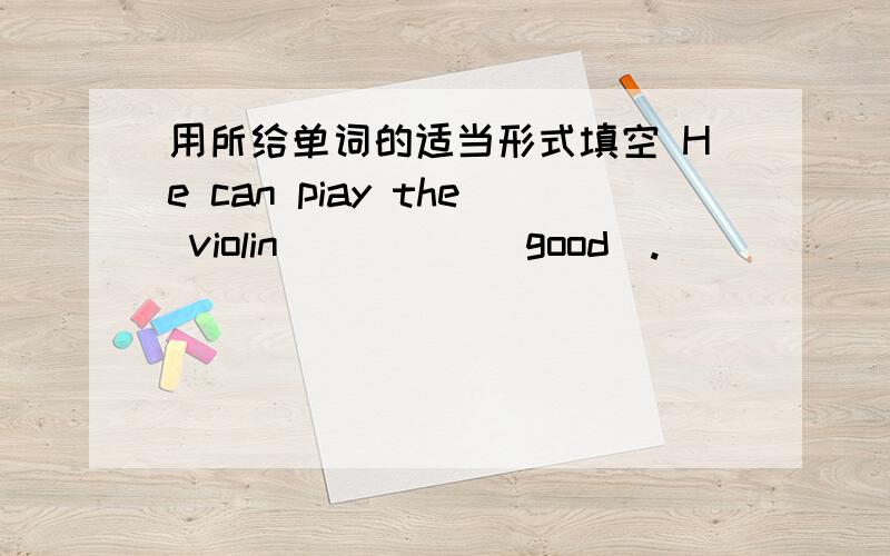 用所给单词的适当形式填空 He can piay the violin_____(good).