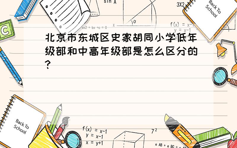 北京市东城区史家胡同小学低年级部和中高年级部是怎么区分的?