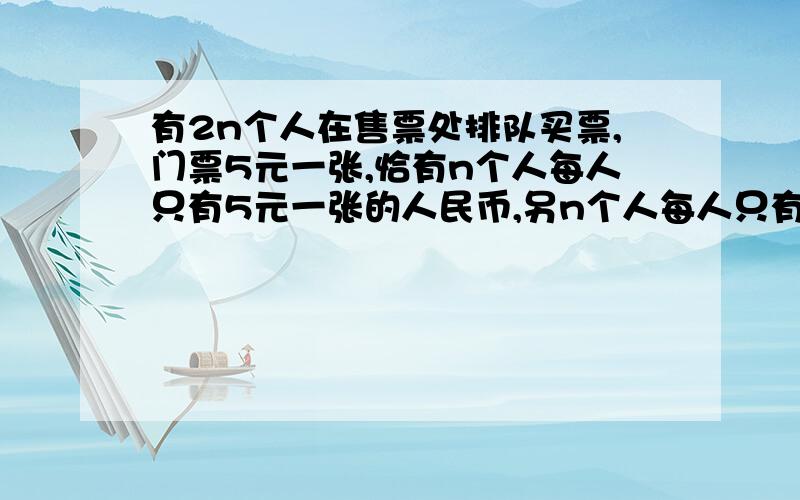 有2n个人在售票处排队买票,门票5元一张,恰有n个人每人只有5元一张的人民币,另n个人每人只有10元一张的人民币.假设开