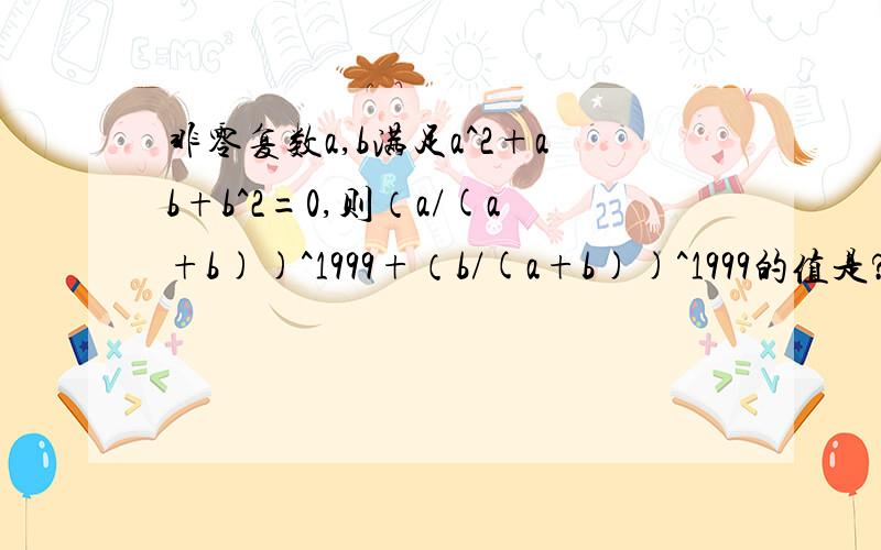 非零复数a,b满足a^2+ab+b^2=0,则（a/(a+b))^1999+（b/(a+b))^1999的值是?