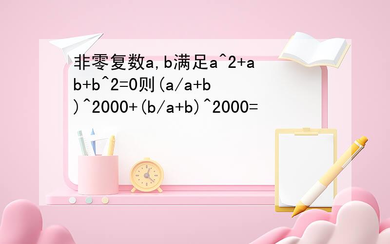 非零复数a,b满足a^2+ab+b^2=0则(a/a+b)^2000+(b/a+b)^2000=