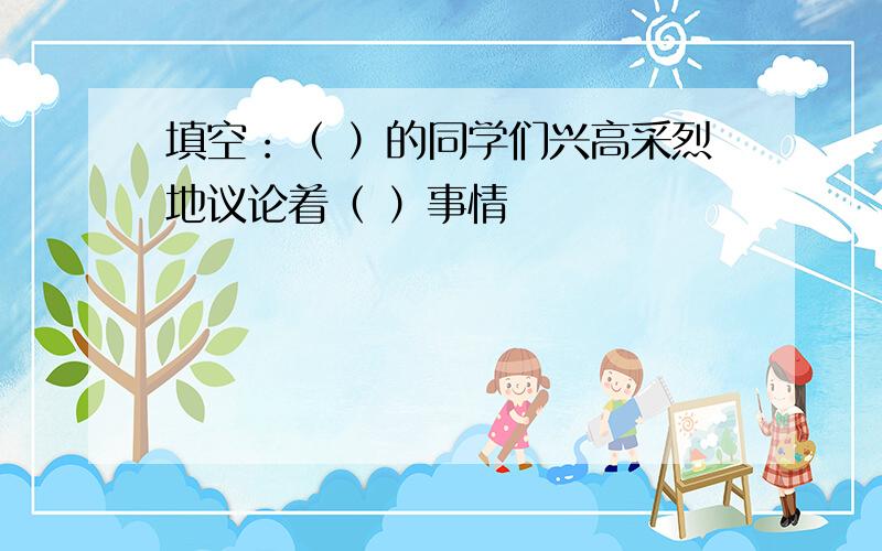 填空：（ ）的同学们兴高采烈地议论着（ ）事情