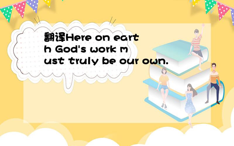 翻译Here on earth God's work must truly be our own.