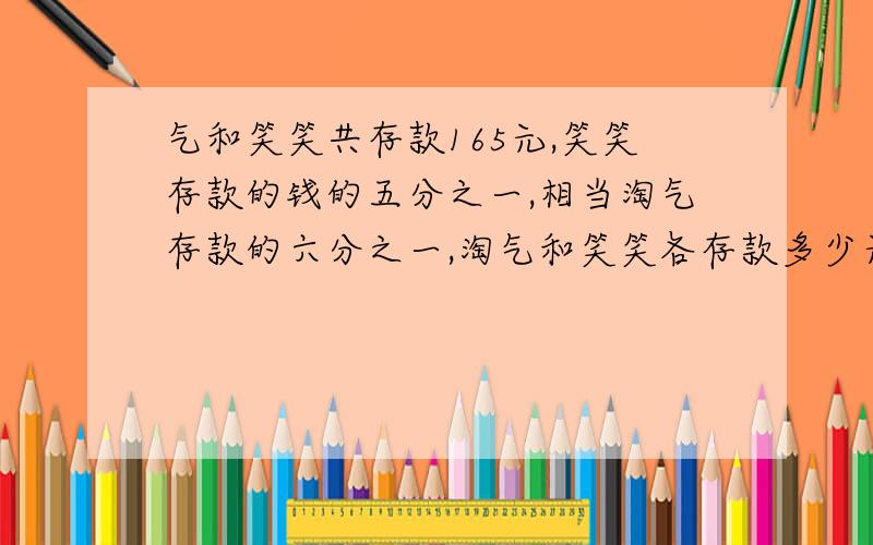 气和笑笑共存款165元,笑笑存款的钱的五分之一,相当淘气存款的六分之一,淘气和笑笑各存款多少元