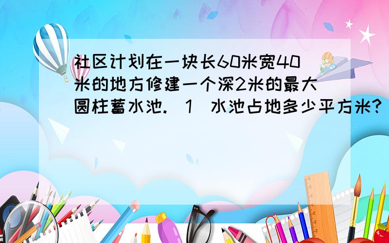 社区计划在一块长60米宽40米的地方修建一个深2米的最大圆柱蓄水池.（1）水池占地多少平方米?（2）在池内抹水泥,求水泥