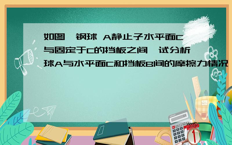 如图,钢球 A静止子水平面C与固定于C的挡板之间,试分析球A与水平面C和挡板B间的摩擦力情况