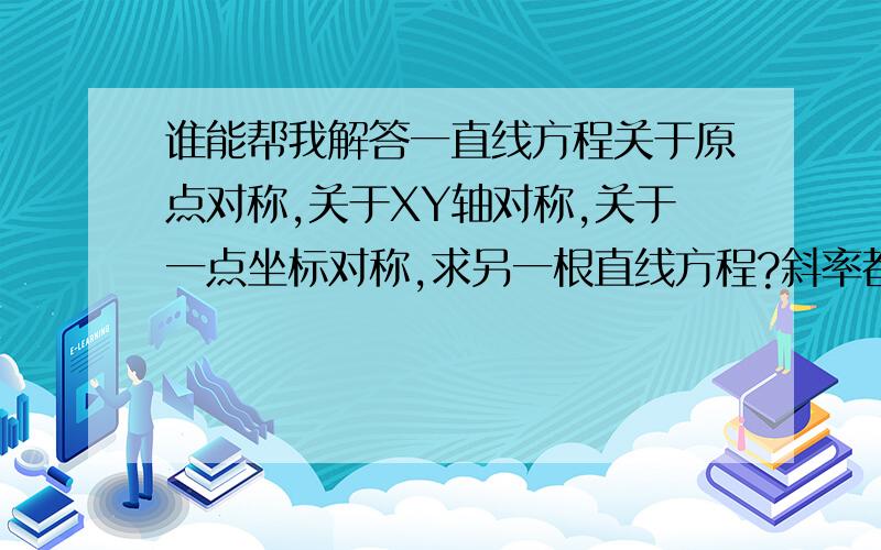 谁能帮我解答一直线方程关于原点对称,关于XY轴对称,关于一点坐标对称,求另一根直线方程?斜率都是怎样变化的