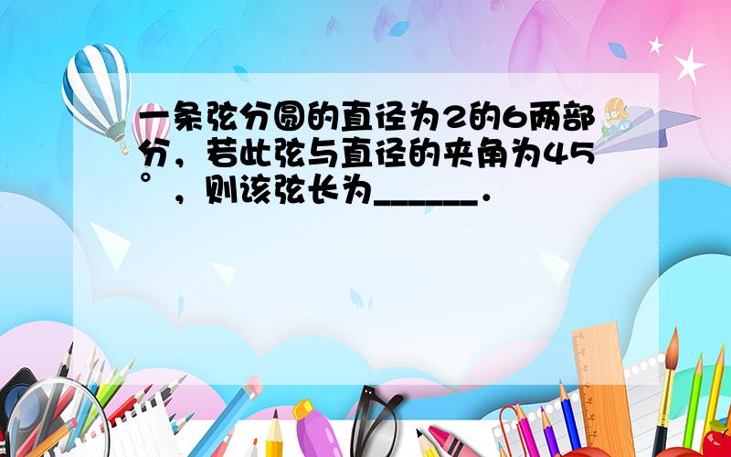 一条弦分圆的直径为2的6两部分，若此弦与直径的夹角为45°，则该弦长为______．