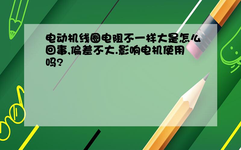 电动机线圈电阻不一样大是怎么回事,偏差不大.影响电机使用吗?