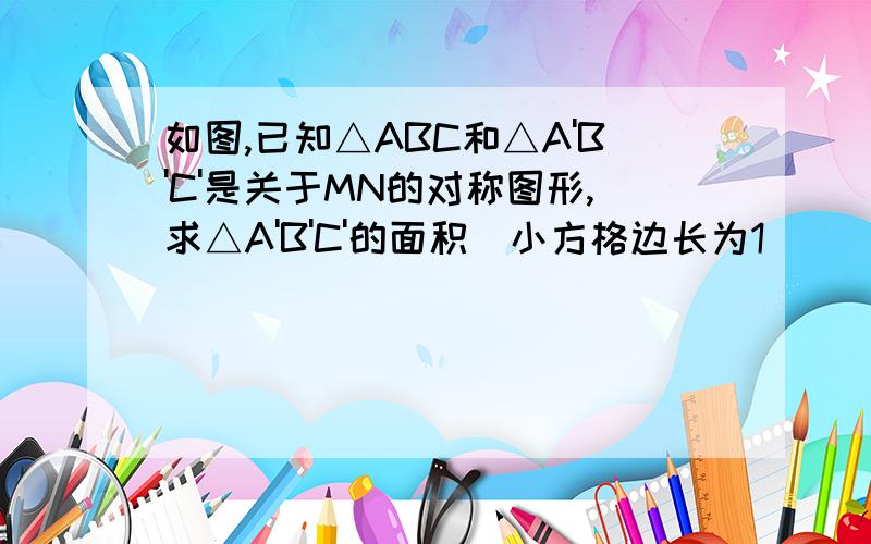 如图,已知△ABC和△A'B'C'是关于MN的对称图形,求△A'B'C'的面积（小方格边长为1）