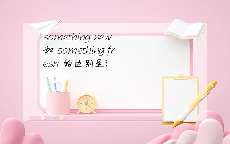 something new 和 something fresh 的区别是?