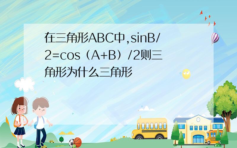 在三角形ABC中,sinB/2=cos（A+B）/2则三角形为什么三角形