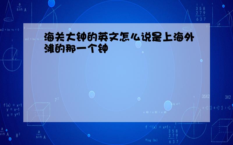 海关大钟的英文怎么说是上海外滩的那一个钟