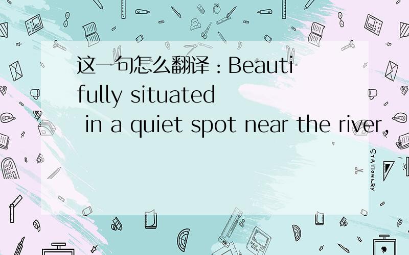 这一句怎么翻译：Beautifully situated in a quiet spot near the river,