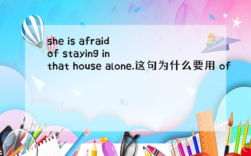 she is afraid of staying in that house alone.这句为什么要用 of