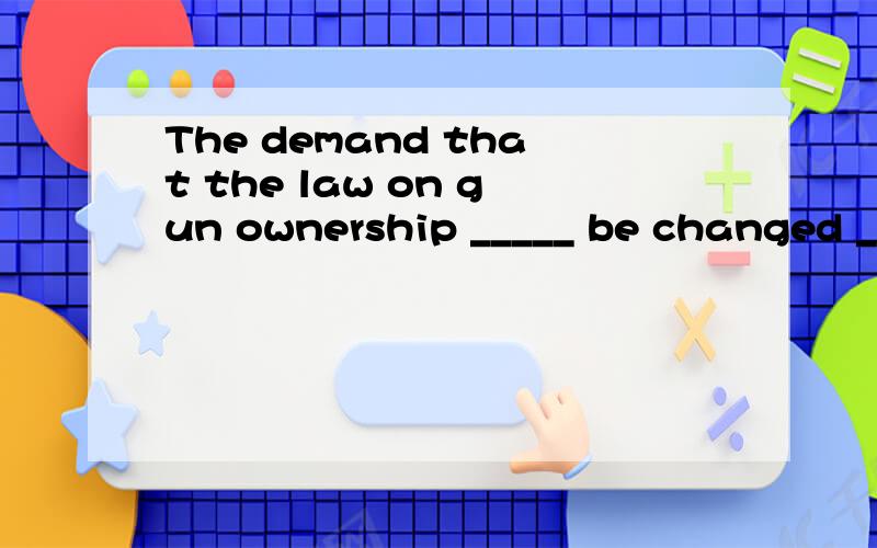 The demand that the law on gun ownership _____ be changed __