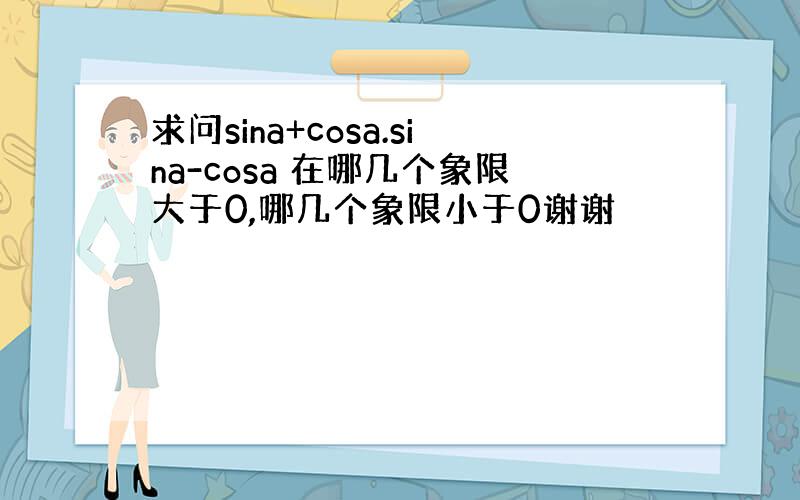 求问sina+cosa.sina-cosa 在哪几个象限大于0,哪几个象限小于0谢谢