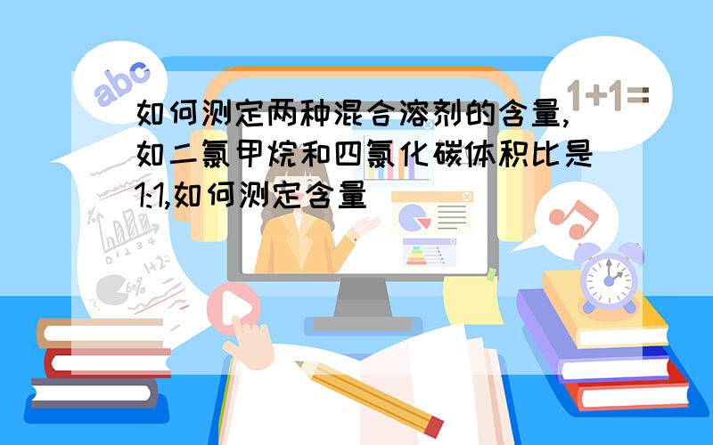 如何测定两种混合溶剂的含量,如二氯甲烷和四氯化碳体积比是1:1,如何测定含量