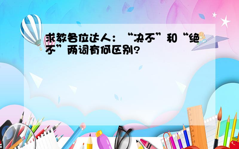 求教各位达人：“决不”和“绝不”两词有何区别?