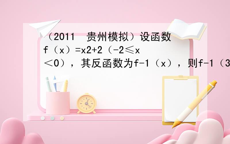 （2011•贵州模拟）设函数f（x）=x2+2（-2≤x＜0），其反函数为f-1（x），则f-1（3）=（　　）