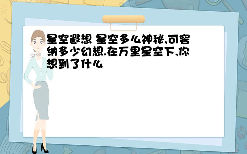 星空遐想 星空多么神秘,可容纳多少幻想.在万里星空下,你想到了什么