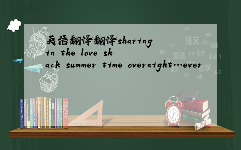 英语翻译翻译sharing in the love shack summer time overnight...ever