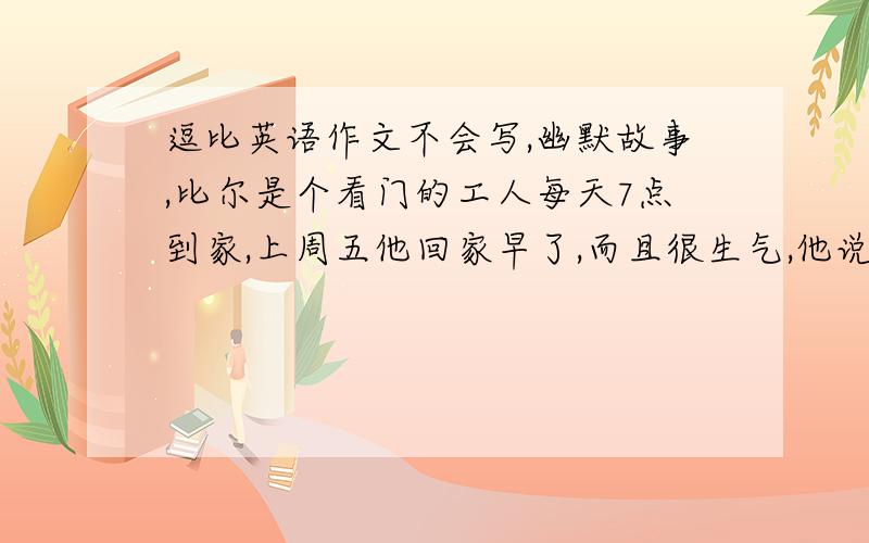 逗比英语作文不会写,幽默故事,比尔是个看门的工人每天7点到家,上周五他回家早了,而且很生气,他说公交车从70降到60,（