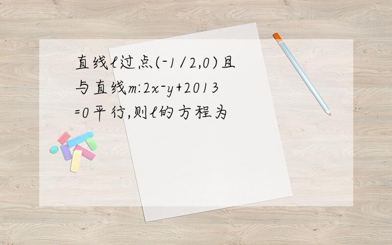 直线l过点(-1/2,0)且与直线m:2x-y+2013=0平行,则l的方程为