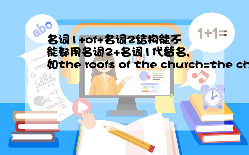 名词1+of+名词2结构能不能都用名词2+名词1代替名,如the roofs of the church=the chu