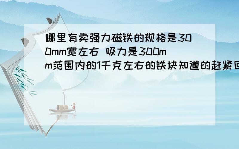 哪里有卖强力磁铁的规格是300mm宽左右 吸力是300mm范围内的1千克左右的铁块知道的赶紧回个 急 加分