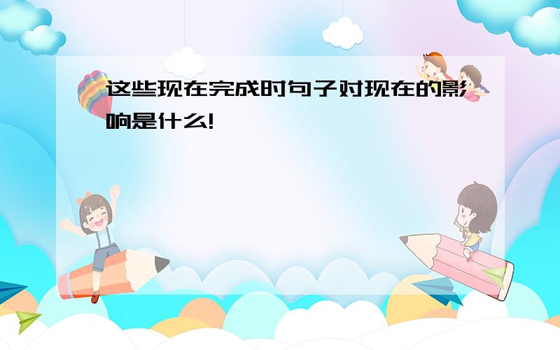 这些现在完成时句子对现在的影响是什么!