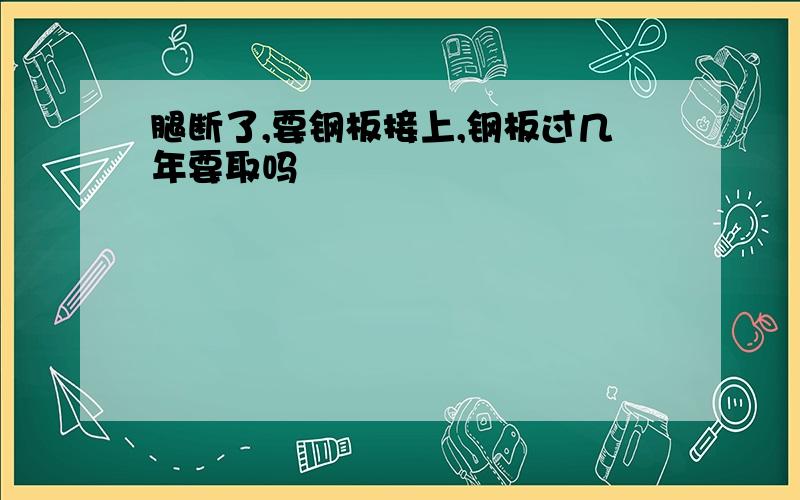 腿断了,要钢板接上,钢板过几年要取吗