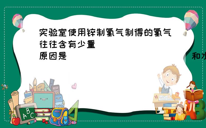 实验室使用锌制氢气制得的氢气往往含有少量_______（原因是____________）和水蒸气.