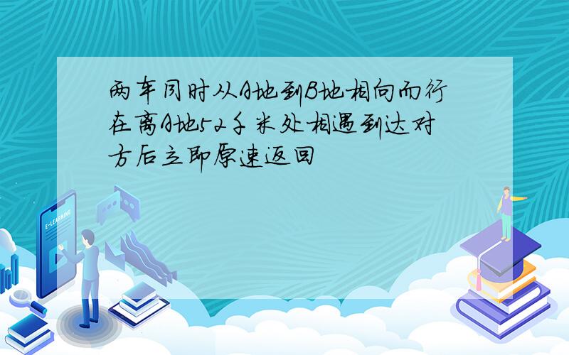 两车同时从A地到B地相向而行在离A地52千米处相遇到达对方后立即原速返回