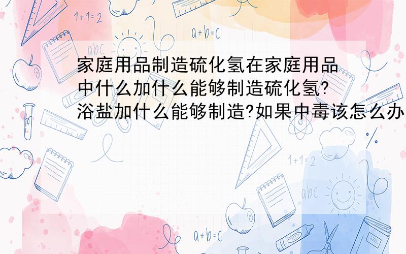 家庭用品制造硫化氢在家庭用品中什么加什么能够制造硫化氢?浴盐加什么能够制造?如果中毒该怎么办?