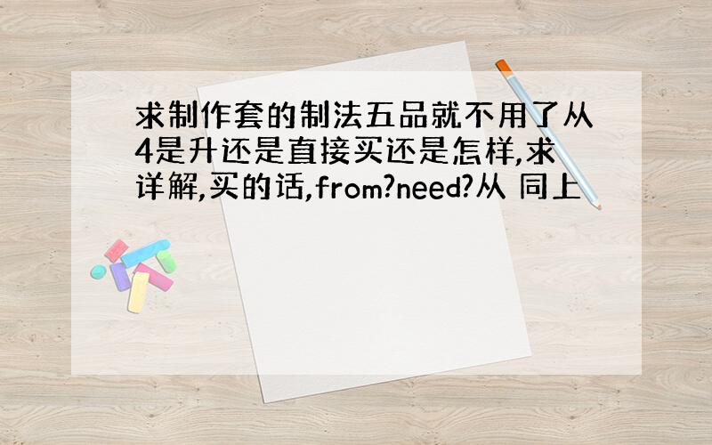 求制作套的制法五品就不用了从4是升还是直接买还是怎样,求详解,买的话,from?need?从 同上