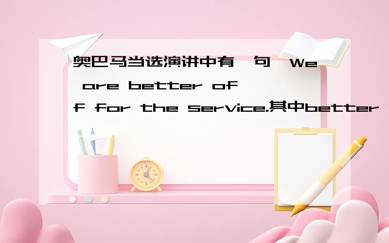 奥巴马当选演讲中有一句,We are better off for the service.其中better off