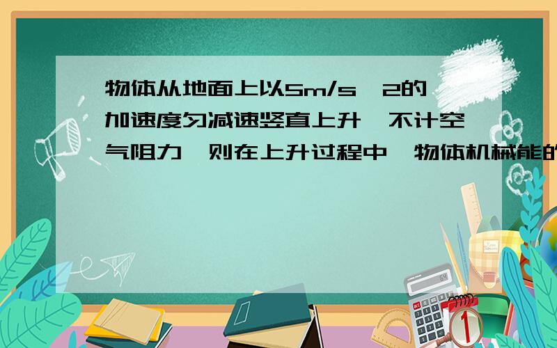 物体从地面上以5m/s^2的加速度匀减速竖直上升,不计空气阻力,则在上升过程中,物体机械能的变化为