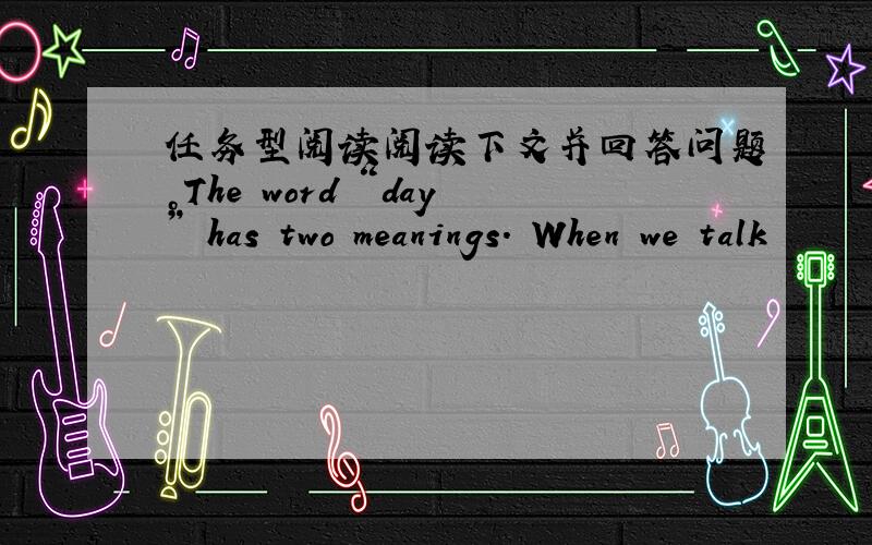 任务型阅读阅读下文并回答问题。The word “day” has two meanings. When we talk