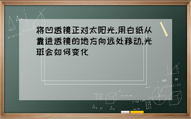 将凹透镜正对太阳光,用白纸从靠进透镜的地方向远处移动,光斑会如何变化