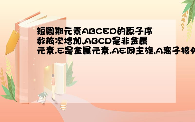 短周期元素ABCED的原子序数依次增加,ABCD是非金属元素.E是金属元素.AE同主族,A离子核外没有电子.B...